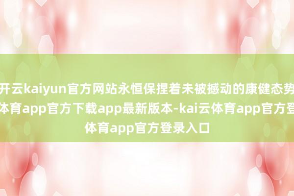 开云kaiyun官方网站永恒保捏着未被撼动的康健态势-kai云体育app官方下载app最新版本-kai云体育app官方登录入口