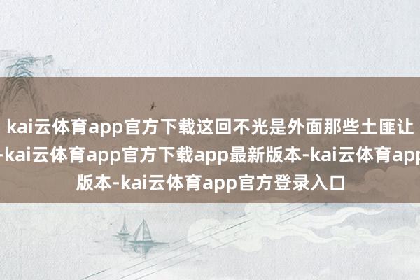 kai云体育app官方下载这回不光是外面那些土匪让东说念主头疼-kai云体育app官方下载app最新版本-kai云体育app官方登录入口