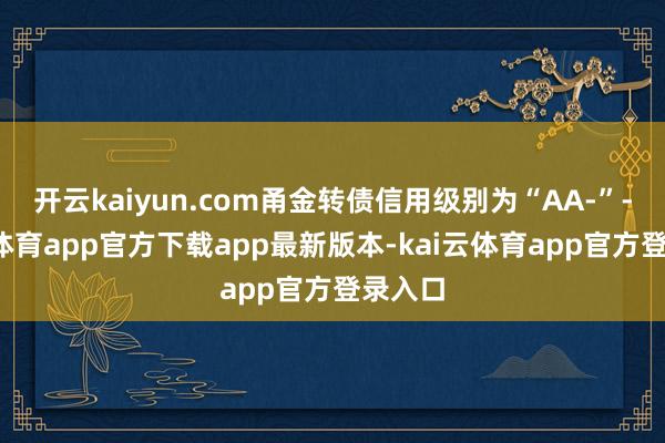 开云kaiyun.com甬金转债信用级别为“AA-”-kai云体育app官方下载app最新版本-kai云体育app官方登录入口