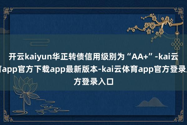 开云kaiyun华正转债信用级别为“AA+”-kai云体育app官方下载app最新版本-kai云体育app官方登录入口
