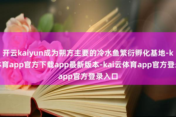 开云kaiyun成为朔方主要的冷水鱼繁衍孵化基地-kai云体育app官方下载app最新版本-kai云体育app官方登录入口