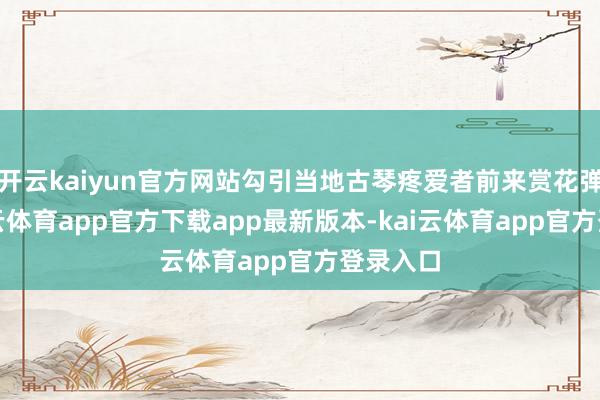 开云kaiyun官方网站勾引当地古琴疼爱者前来赏花弹琴-kai云体育app官方下载app最新版本-kai云体育app官方登录入口