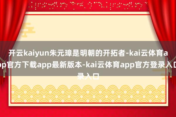 开云kaiyun朱元璋是明朝的开拓者-kai云体育app官方下载app最新版本-kai云体育app官方登录入口