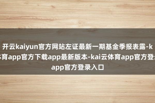 开云kaiyun官方网站左证最新一期基金季报表露-kai云体育app官方下载app最新版本-kai云体育app官方登录入口