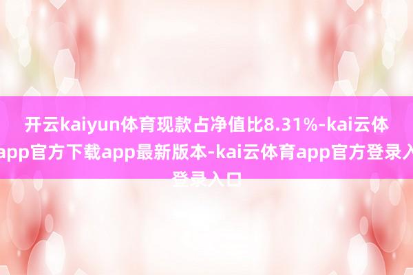 开云kaiyun体育现款占净值比8.31%-kai云体育app官方下载app最新版本-kai云体育app官方登录入口