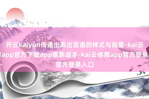 开云kaiyun传递出高出言语的样式与能量-kai云体育app官方下载app最新版本-kai云体育app官方登录入口
