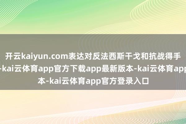 开云kaiyun.com表达对反法西斯干戈和抗战得手的感怀与敬意-kai云体育app官方下载app最新版本-kai云体育app官方登录入口