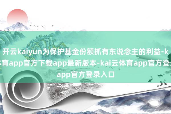 开云kaiyun为保护基金份额抓有东说念主的利益-kai云体育app官方下载app最新版本-kai云体育app官方登录入口