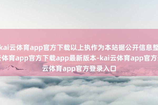 kai云体育app官方下载以上执作为本站据公开信息整理-kai云体育app官方下载app最新版本-kai云体育app官方登录入口