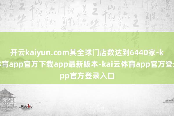 开云kaiyun.com其全球门店数达到6440家-kai云体育app官方下载app最新版本-kai云体育app官方登录入口