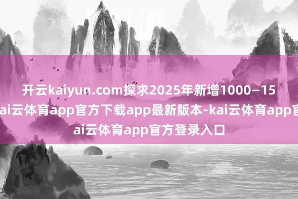 开云kaiyun.com探求2025年新增1000—1500家门店-kai云体育app官方下载app最新版本-kai云体育app官方登录入口