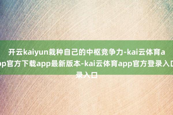 开云kaiyun栽种自己的中枢竞争力-kai云体育app官方下载app最新版本-kai云体育app官方登录入口