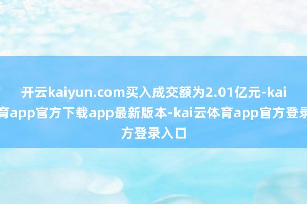 开云kaiyun.com买入成交额为2.01亿元-kai云体育app官方下载app最新版本-kai云体育app官方登录入口