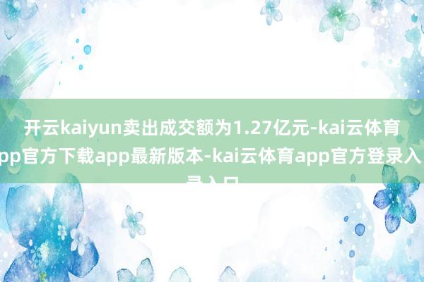 开云kaiyun卖出成交额为1.27亿元-kai云体育app官方下载app最新版本-kai云体育app官方登录入口