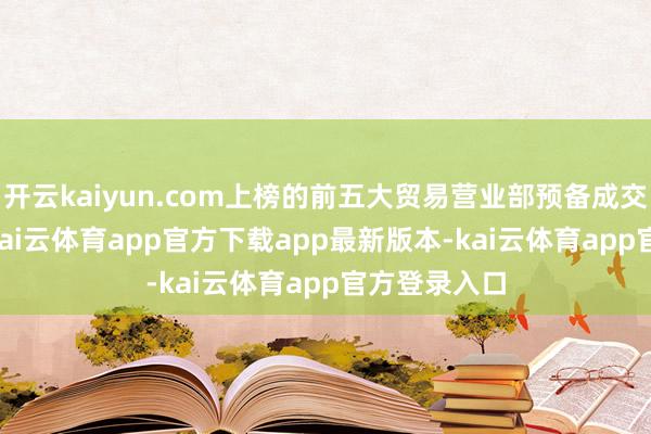 开云kaiyun.com上榜的前五大贸易营业部预备成交1.04亿元-kai云体育app官方下载app最新版本-kai云体育app官方登录入口
