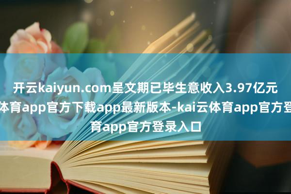 开云kaiyun.com呈文期已毕生意收入3.97亿元-kai云体育app官方下载app最新版本-kai云体育app官方登录入口