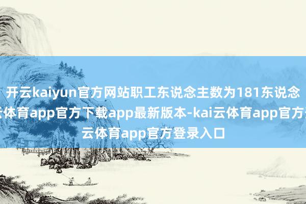 开云kaiyun官方网站职工东说念主数为181东说念主-kai云体育app官方下载app最新版本-kai云体育app官方登录入口