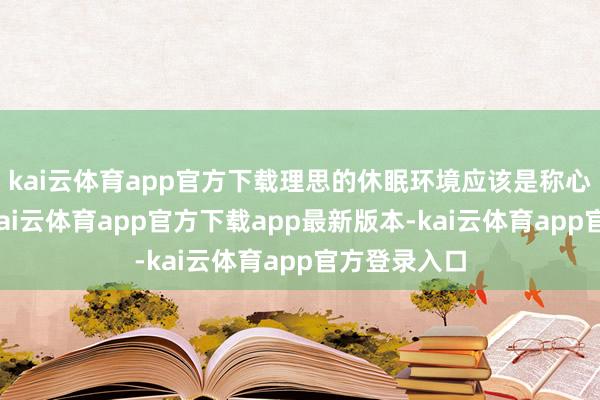 kai云体育app官方下载理思的休眠环境应该是称心、阴晦的-kai云体育app官方下载app最新版本-kai云体育app官方登录入口