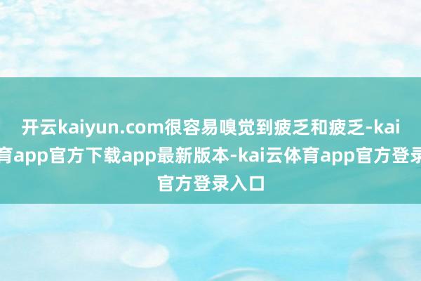 开云kaiyun.com很容易嗅觉到疲乏和疲乏-kai云体育app官方下载app最新版本-kai云体育app官方登录入口