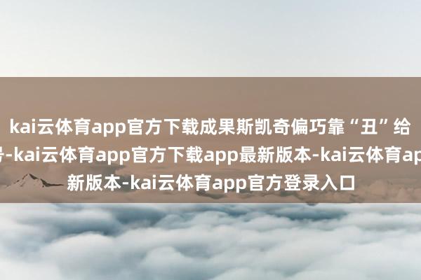 kai云体育app官方下载成果斯凯奇偏巧靠“丑”给我方打了个牌号-kai云体育app官方下载app最新版本-kai云体育app官方登录入口