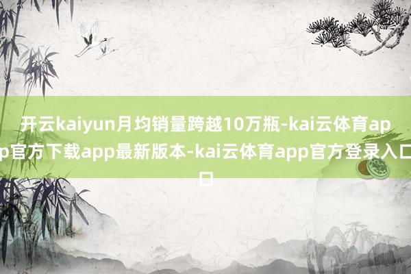 开云kaiyun月均销量跨越10万瓶-kai云体育app官方下载app最新版本-kai云体育app官方登录入口