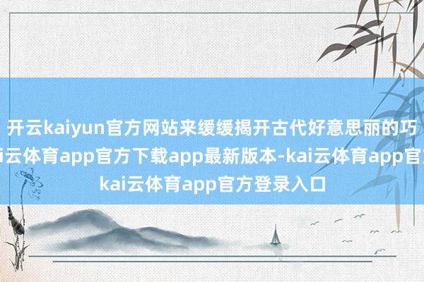 开云kaiyun官方网站来缓缓揭开古代好意思丽的巧妙面纱-kai云体育app官方下载app最新版本-kai云体育app官方登录入口