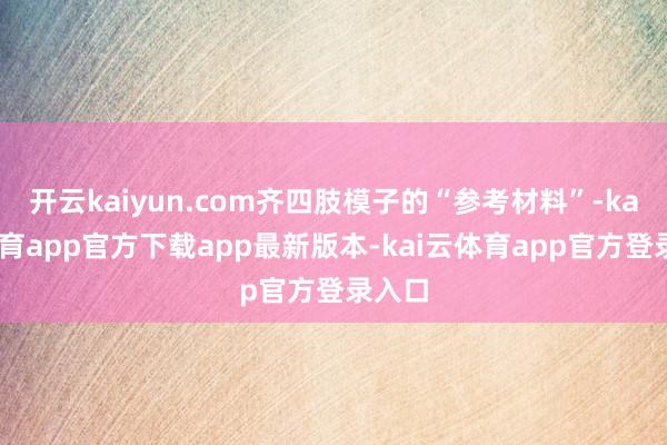 开云kaiyun.com齐四肢模子的“参考材料”-kai云体育app官方下载app最新版本-kai云体育app官方登录入口