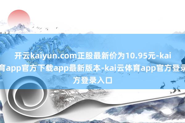 开云kaiyun.com正股最新价为10.95元-kai云体育app官方下载app最新版本-kai云体育app官方登录入口