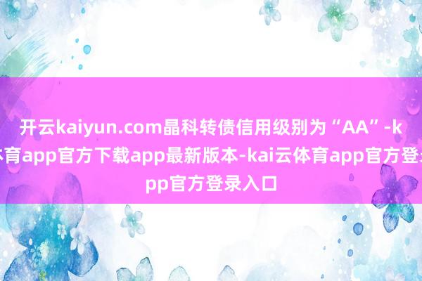 开云kaiyun.com晶科转债信用级别为“AA”-kai云体育app官方下载app最新版本-kai云体育app官方登录入口