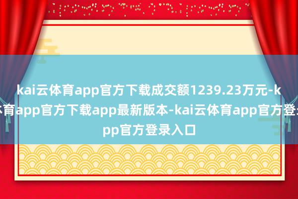 kai云体育app官方下载成交额1239.23万元-kai云体育app官方下载app最新版本-kai云体育app官方登录入口
