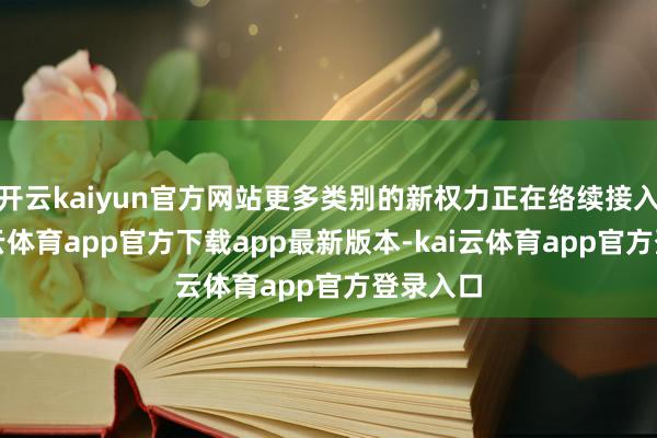 开云kaiyun官方网站更多类别的新权力正在络续接入中-kai云体育app官方下载app最新版本-kai云体育app官方登录入口