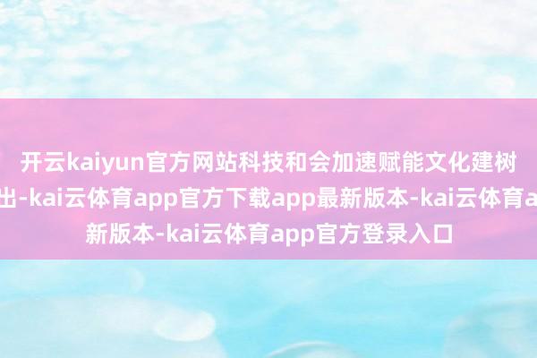 开云kaiyun官方网站　　科技和会加速赋能文化建树　　多位与会嘉宾指出-kai云体育app官方下载app最新版本-kai云体育app官方登录入口