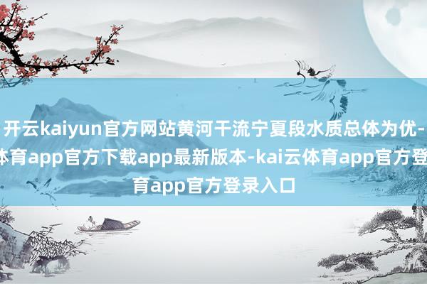 开云kaiyun官方网站黄河干流宁夏段水质总体为优-kai云体育app官方下载app最新版本-kai云体育app官方登录入口