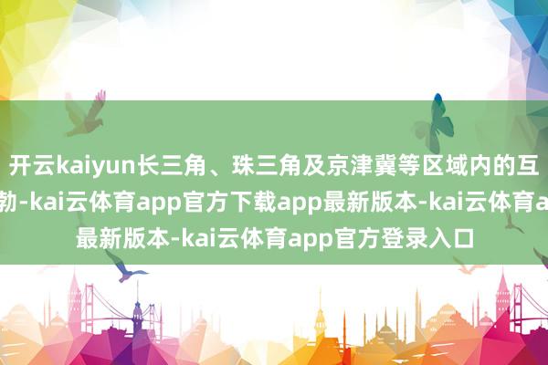 开云kaiyun长三角、珠三角及京津冀等区域内的互跨游需求尤为蓬勃-kai云体育app官方下载app最新版本-kai云体育app官方登录入口