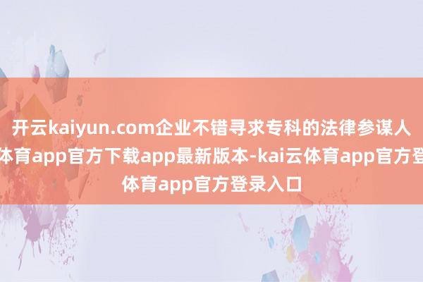 开云kaiyun.com企业不错寻求专科的法律参谋人-kai云体育app官方下载app最新版本-kai云体育app官方登录入口