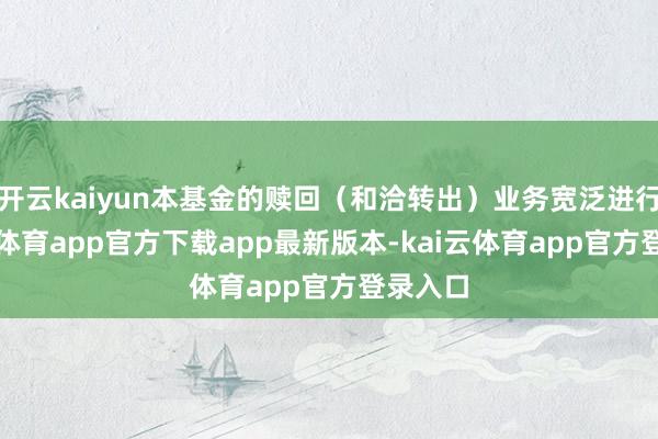 开云kaiyun本基金的赎回（和洽转出）业务宽泛进行-kai云体育app官方下载app最新版本-kai云体育app官方登录入口