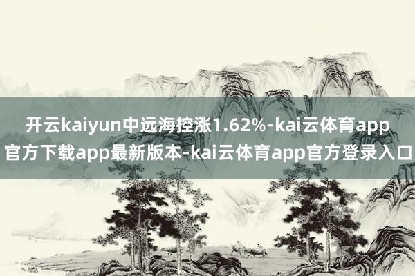 开云kaiyun中远海控涨1.62%-kai云体育app官方下载app最新版本-kai云体育app官方登录入口