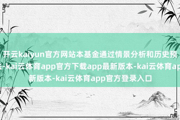开云kaiyun官方网站本基金通过情景分析和历史预测相结合的方法-kai云体育app官方下载app最新版本-kai云体育app官方登录入口