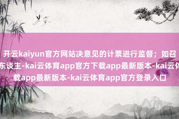 开云kaiyun官方网站决意见的计票进行监督；如召集东谈主为基金托管东谈主-kai云体育app官方下载app最新版本-kai云体育app官方登录入口