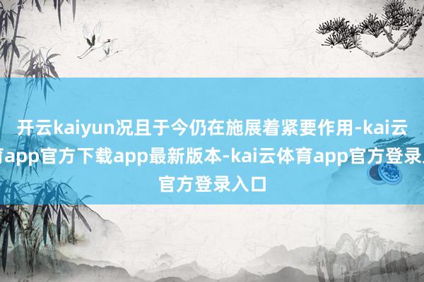 开云kaiyun况且于今仍在施展着紧要作用-kai云体育app官方下载app最新版本-kai云体育app官方登录入口