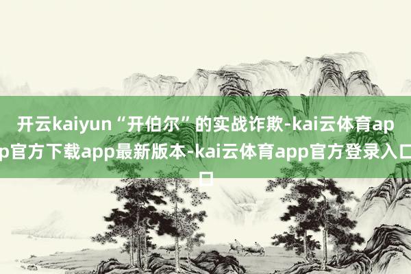 开云kaiyun“开伯尔”的实战诈欺-kai云体育app官方下载app最新版本-kai云体育app官方登录入口