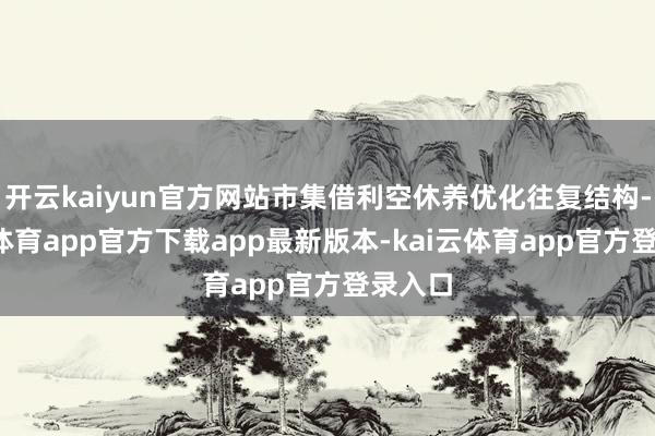 开云kaiyun官方网站市集借利空休养优化往复结构-kai云体育app官方下载app最新版本-kai云体育app官方登录入口