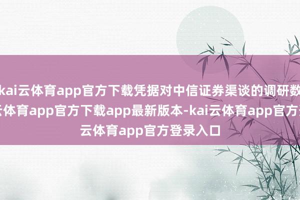 kai云体育app官方下载凭据对中信证券渠谈的调研数据-kai云体育app官方下载app最新版本-kai云体育app官方登录入口