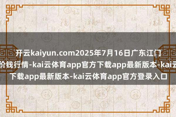 开云kaiyun.com2025年7月16日广东江门水产冻品副食批发商场价钱行情-kai云体育app官方下载app最新版本-kai云体育app官方登录入口