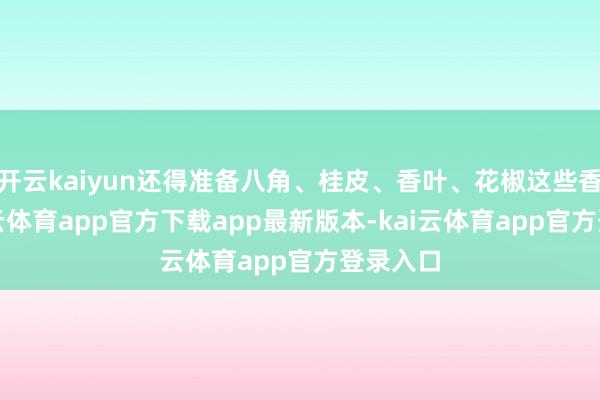 开云kaiyun还得准备八角、桂皮、香叶、花椒这些香料-kai云体育app官方下载app最新版本-kai云体育app官方登录入口