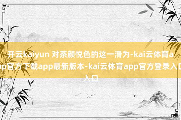 开云kaiyun 对茶颜悦色的这一滑为-kai云体育app官方下载app最新版本-kai云体育app官方登录入口