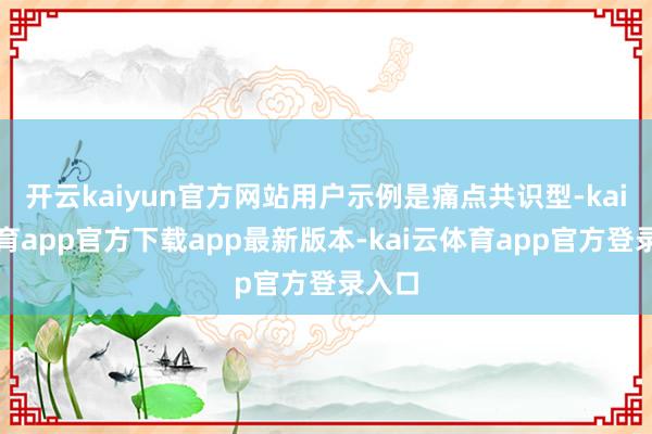 开云kaiyun官方网站用户示例是痛点共识型-kai云体育app官方下载app最新版本-kai云体育app官方登录入口