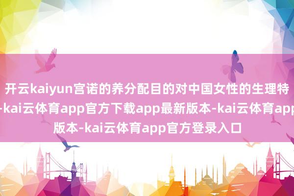 开云kaiyun宫诺的养分配目的对中国女性的生理特色进行了优化-kai云体育app官方下载app最新版本-kai云体育app官方登录入口