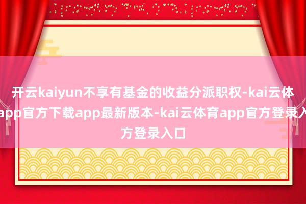 开云kaiyun不享有基金的收益分派职权-kai云体育app官方下载app最新版本-kai云体育app官方登录入口
