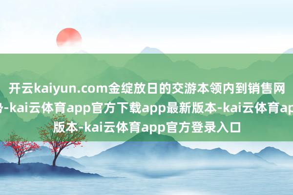 开云kaiyun.com金绽放日的交游本领内到销售网点修改分成形势-kai云体育app官方下载app最新版本-kai云体育app官方登录入口